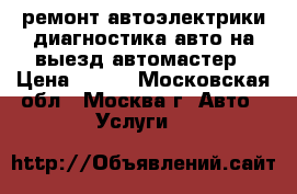 ремонт автоэлектрики диагностика авто на выезд автомастер › Цена ­ 900 - Московская обл., Москва г. Авто » Услуги   